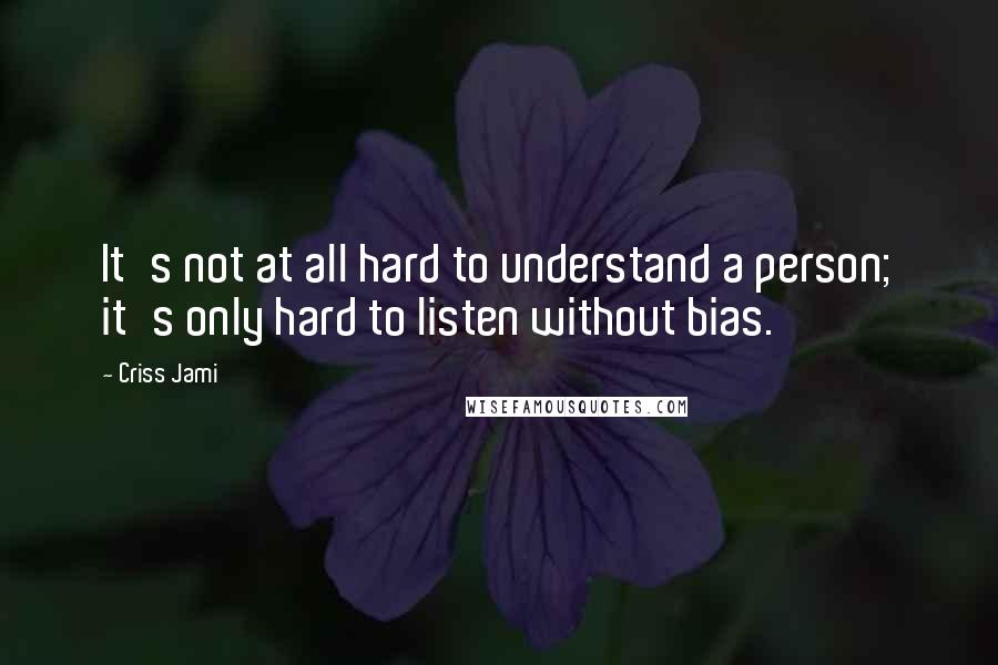 Criss Jami Quotes: It's not at all hard to understand a person; it's only hard to listen without bias.