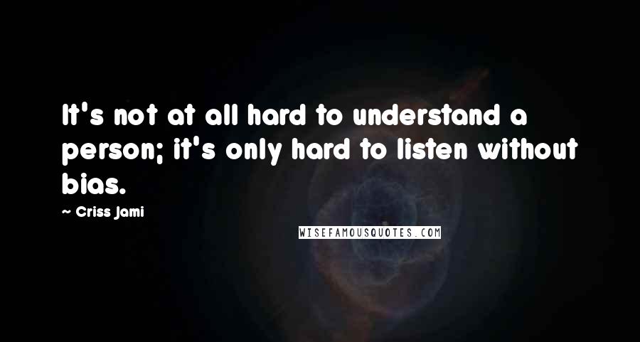 Criss Jami Quotes: It's not at all hard to understand a person; it's only hard to listen without bias.