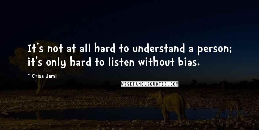 Criss Jami Quotes: It's not at all hard to understand a person; it's only hard to listen without bias.