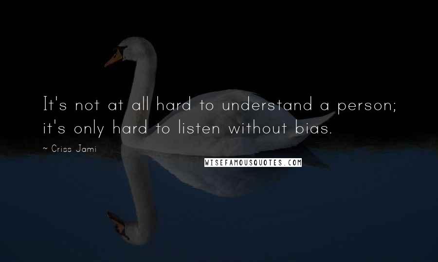 Criss Jami Quotes: It's not at all hard to understand a person; it's only hard to listen without bias.