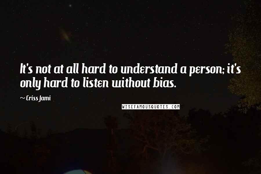 Criss Jami Quotes: It's not at all hard to understand a person; it's only hard to listen without bias.