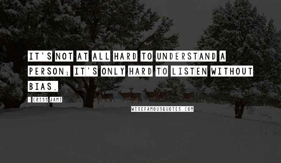 Criss Jami Quotes: It's not at all hard to understand a person; it's only hard to listen without bias.