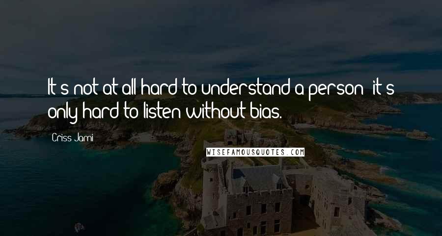 Criss Jami Quotes: It's not at all hard to understand a person; it's only hard to listen without bias.