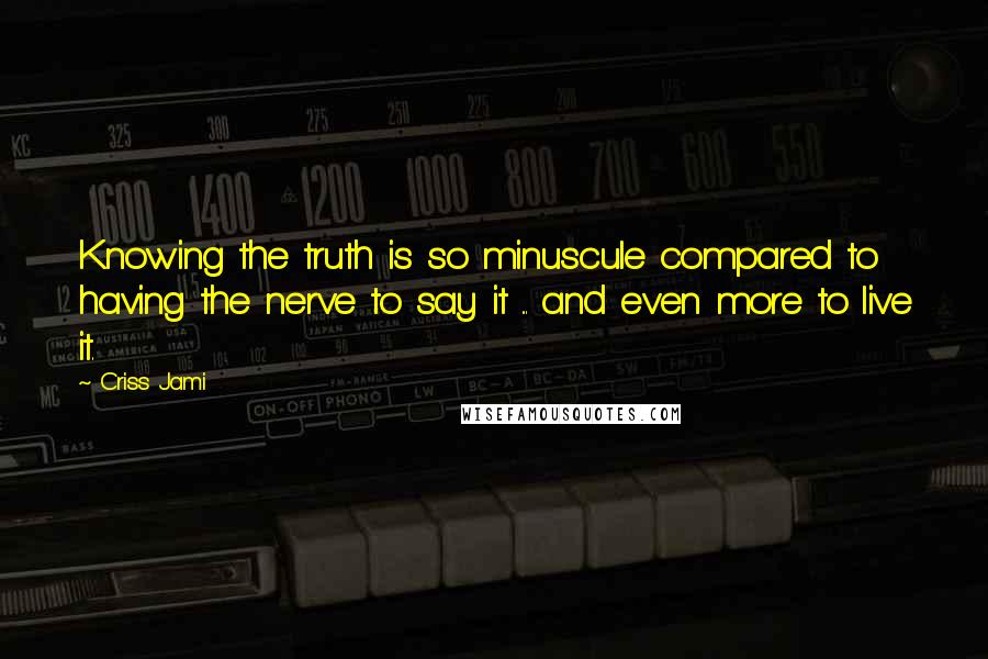 Criss Jami Quotes: Knowing the truth is so minuscule compared to having the nerve to say it ... and even more to live it.