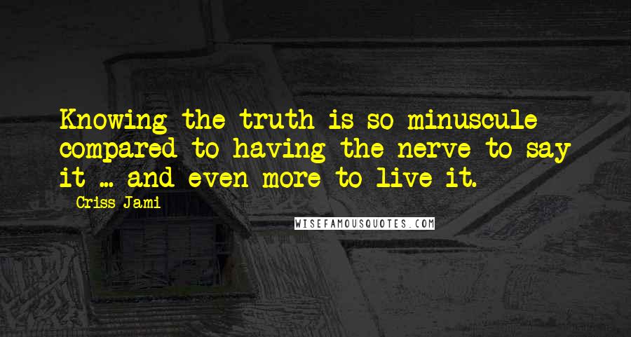 Criss Jami Quotes: Knowing the truth is so minuscule compared to having the nerve to say it ... and even more to live it.