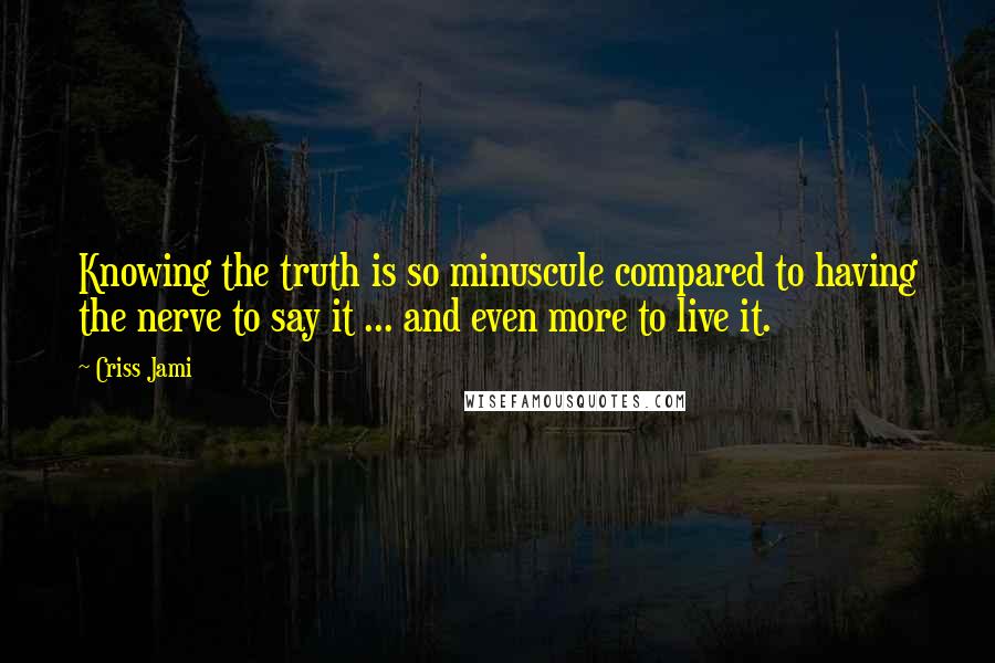 Criss Jami Quotes: Knowing the truth is so minuscule compared to having the nerve to say it ... and even more to live it.