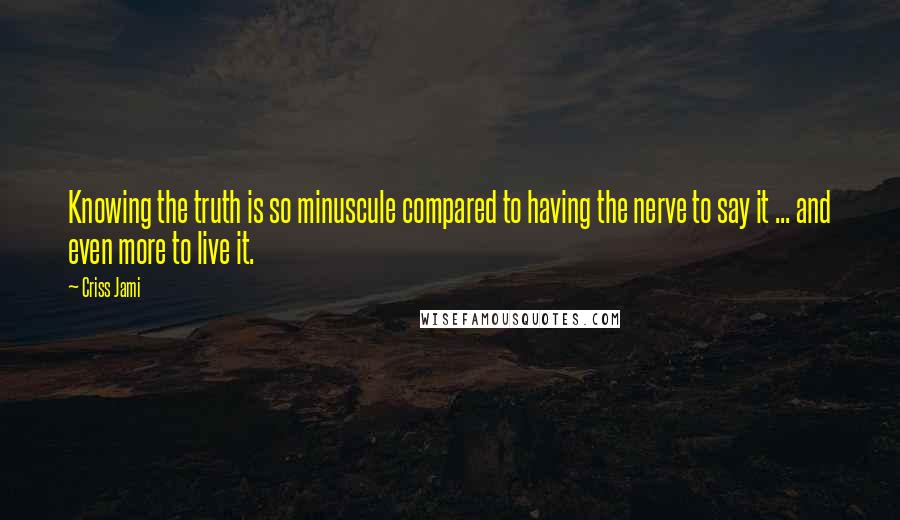 Criss Jami Quotes: Knowing the truth is so minuscule compared to having the nerve to say it ... and even more to live it.