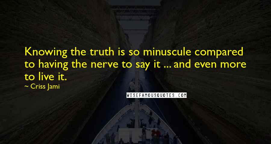 Criss Jami Quotes: Knowing the truth is so minuscule compared to having the nerve to say it ... and even more to live it.