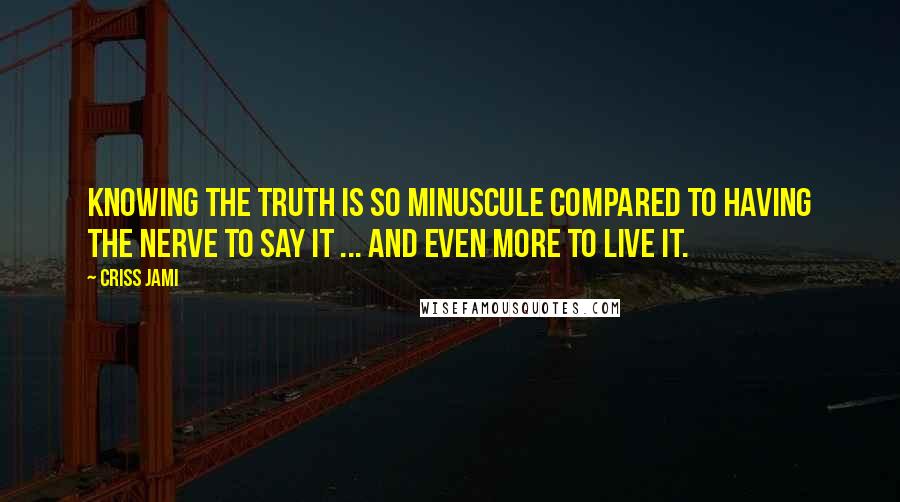 Criss Jami Quotes: Knowing the truth is so minuscule compared to having the nerve to say it ... and even more to live it.