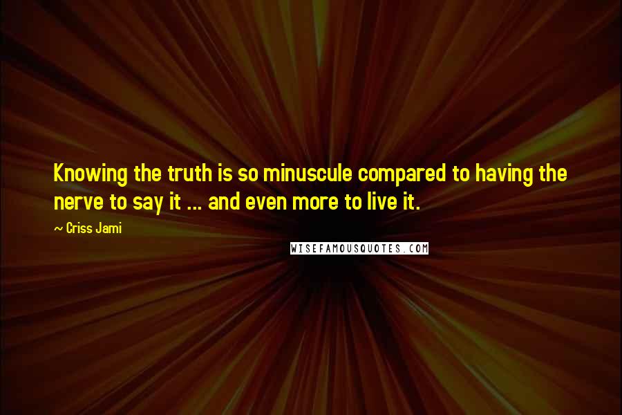 Criss Jami Quotes: Knowing the truth is so minuscule compared to having the nerve to say it ... and even more to live it.