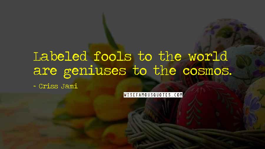 Criss Jami Quotes: Labeled fools to the world are geniuses to the cosmos.