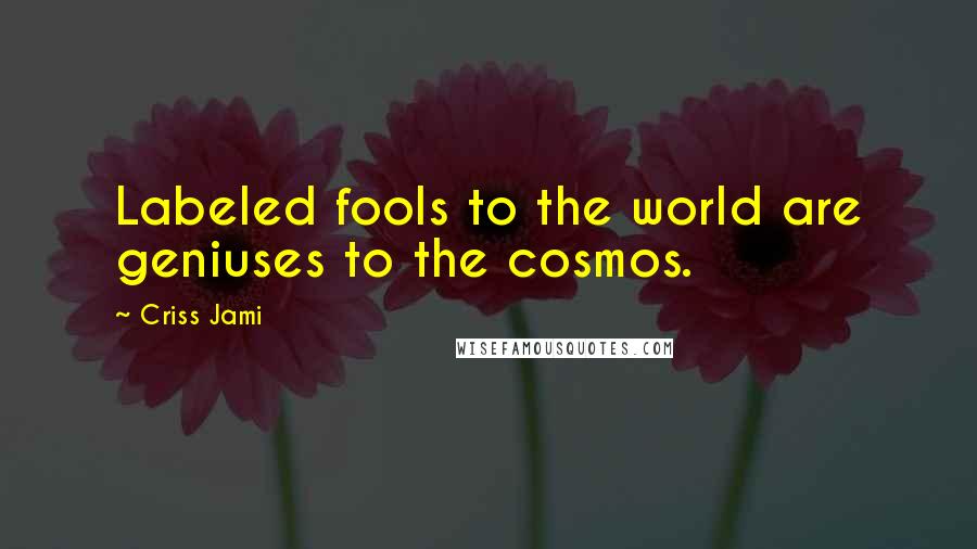Criss Jami Quotes: Labeled fools to the world are geniuses to the cosmos.