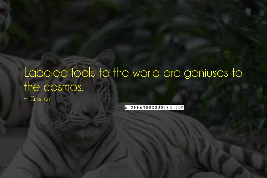 Criss Jami Quotes: Labeled fools to the world are geniuses to the cosmos.