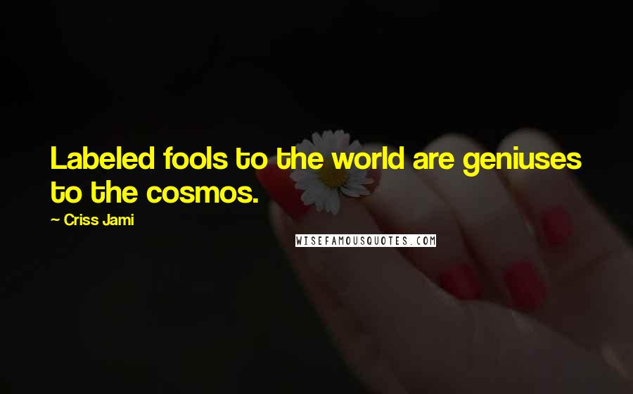 Criss Jami Quotes: Labeled fools to the world are geniuses to the cosmos.