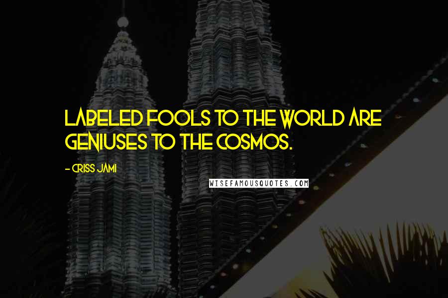 Criss Jami Quotes: Labeled fools to the world are geniuses to the cosmos.