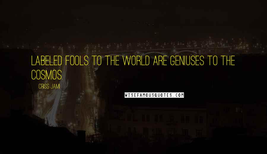 Criss Jami Quotes: Labeled fools to the world are geniuses to the cosmos.