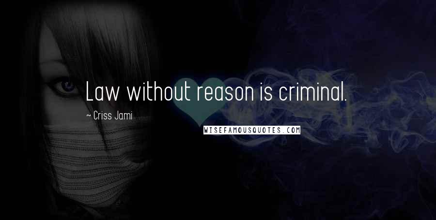 Criss Jami Quotes: Law without reason is criminal.