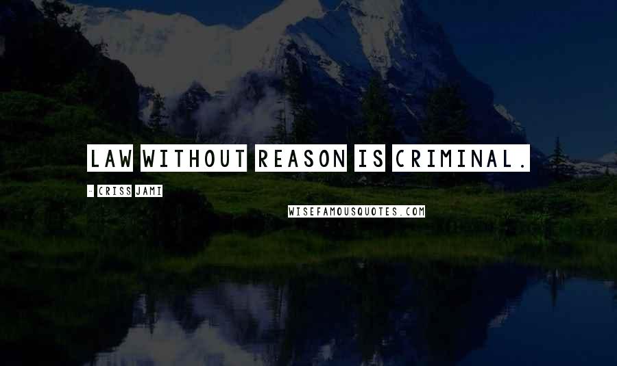 Criss Jami Quotes: Law without reason is criminal.