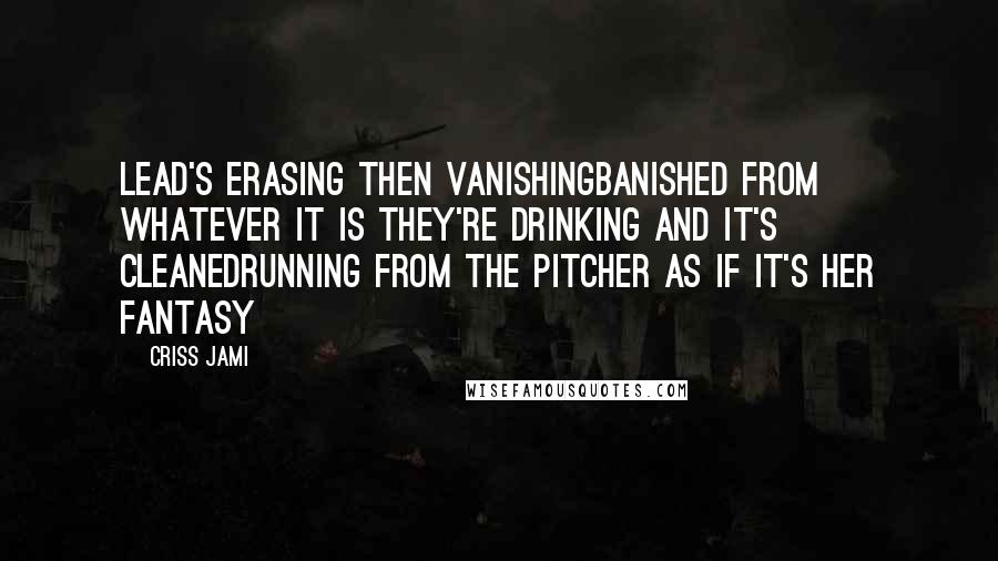 Criss Jami Quotes: Lead's erasing then vanishingBanished from whatever it is they're drinking and it's cleanedRunning from the pitcher as if it's her fantasy