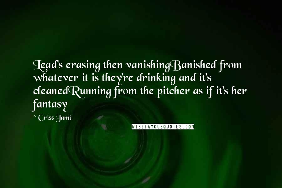 Criss Jami Quotes: Lead's erasing then vanishingBanished from whatever it is they're drinking and it's cleanedRunning from the pitcher as if it's her fantasy