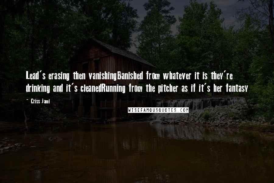 Criss Jami Quotes: Lead's erasing then vanishingBanished from whatever it is they're drinking and it's cleanedRunning from the pitcher as if it's her fantasy