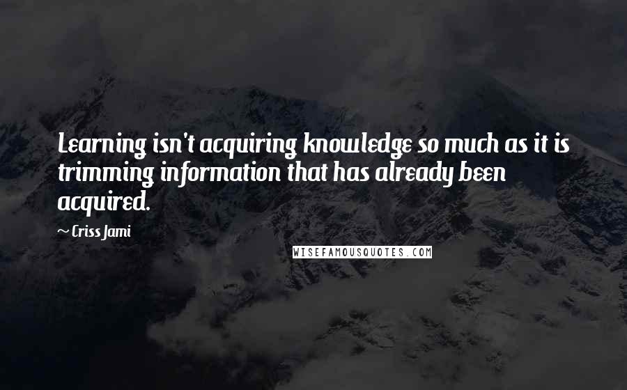 Criss Jami Quotes: Learning isn't acquiring knowledge so much as it is trimming information that has already been acquired.