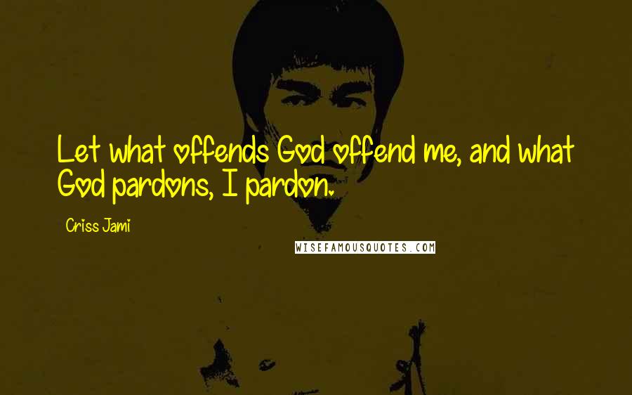 Criss Jami Quotes: Let what offends God offend me, and what God pardons, I pardon.