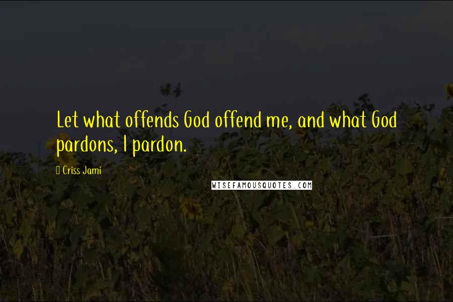 Criss Jami Quotes: Let what offends God offend me, and what God pardons, I pardon.