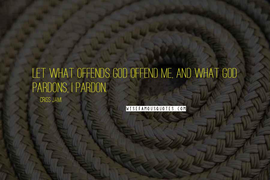 Criss Jami Quotes: Let what offends God offend me, and what God pardons, I pardon.