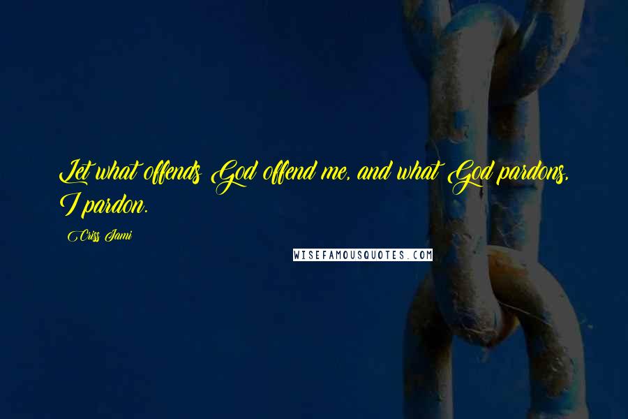 Criss Jami Quotes: Let what offends God offend me, and what God pardons, I pardon.