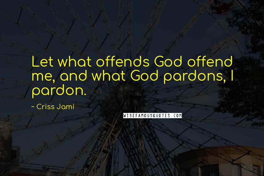 Criss Jami Quotes: Let what offends God offend me, and what God pardons, I pardon.