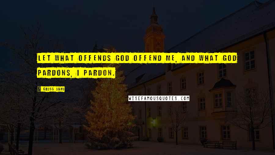 Criss Jami Quotes: Let what offends God offend me, and what God pardons, I pardon.