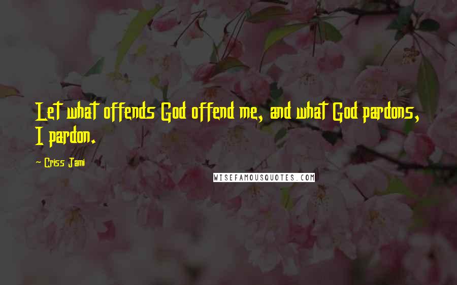 Criss Jami Quotes: Let what offends God offend me, and what God pardons, I pardon.