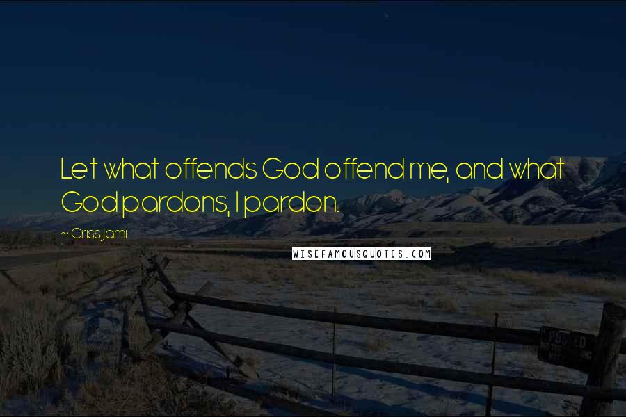 Criss Jami Quotes: Let what offends God offend me, and what God pardons, I pardon.