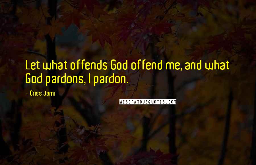 Criss Jami Quotes: Let what offends God offend me, and what God pardons, I pardon.