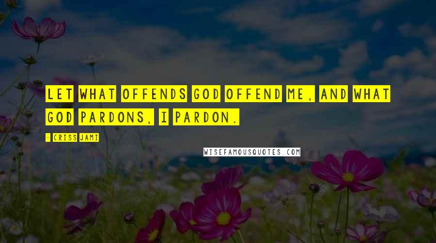 Criss Jami Quotes: Let what offends God offend me, and what God pardons, I pardon.