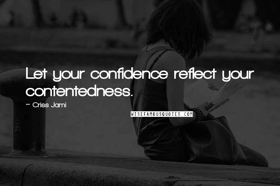 Criss Jami Quotes: Let your confidence reflect your contentedness.