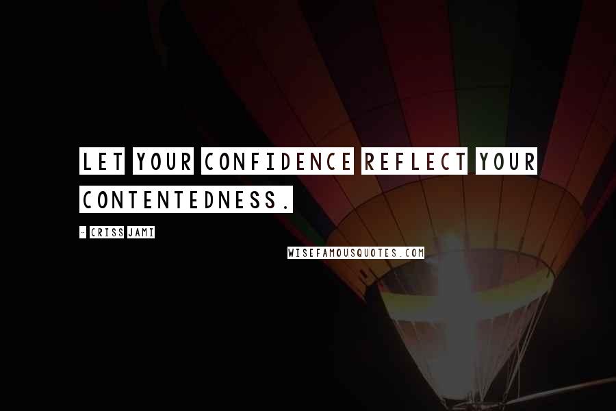 Criss Jami Quotes: Let your confidence reflect your contentedness.