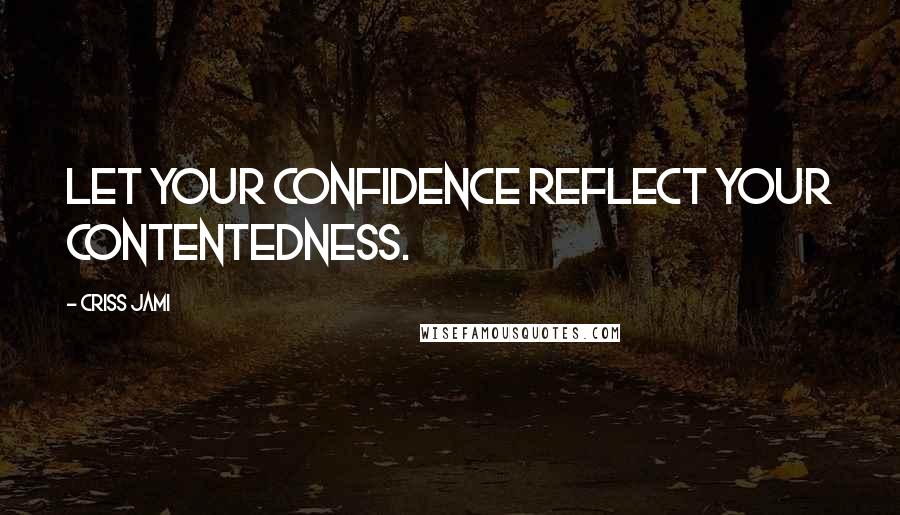 Criss Jami Quotes: Let your confidence reflect your contentedness.