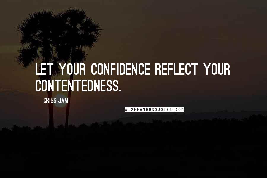 Criss Jami Quotes: Let your confidence reflect your contentedness.