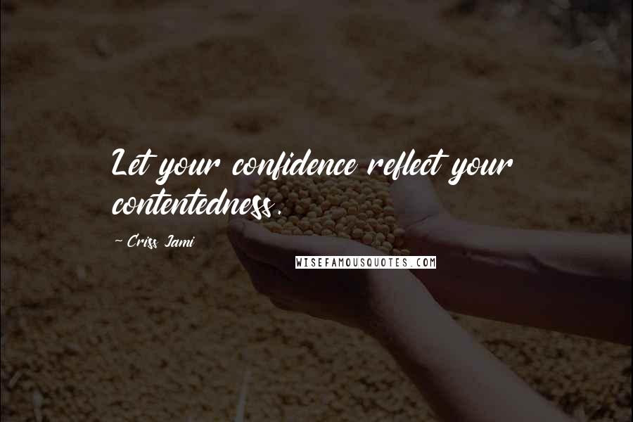 Criss Jami Quotes: Let your confidence reflect your contentedness.