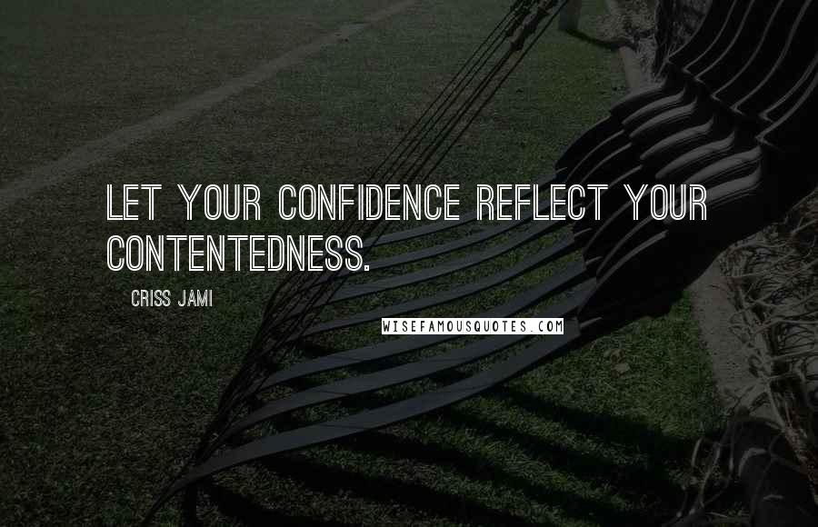 Criss Jami Quotes: Let your confidence reflect your contentedness.