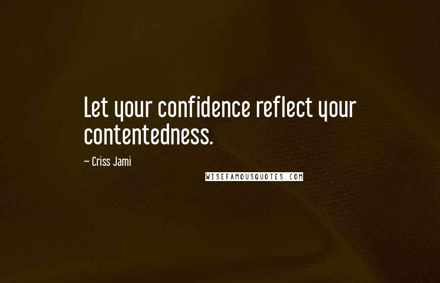 Criss Jami Quotes: Let your confidence reflect your contentedness.