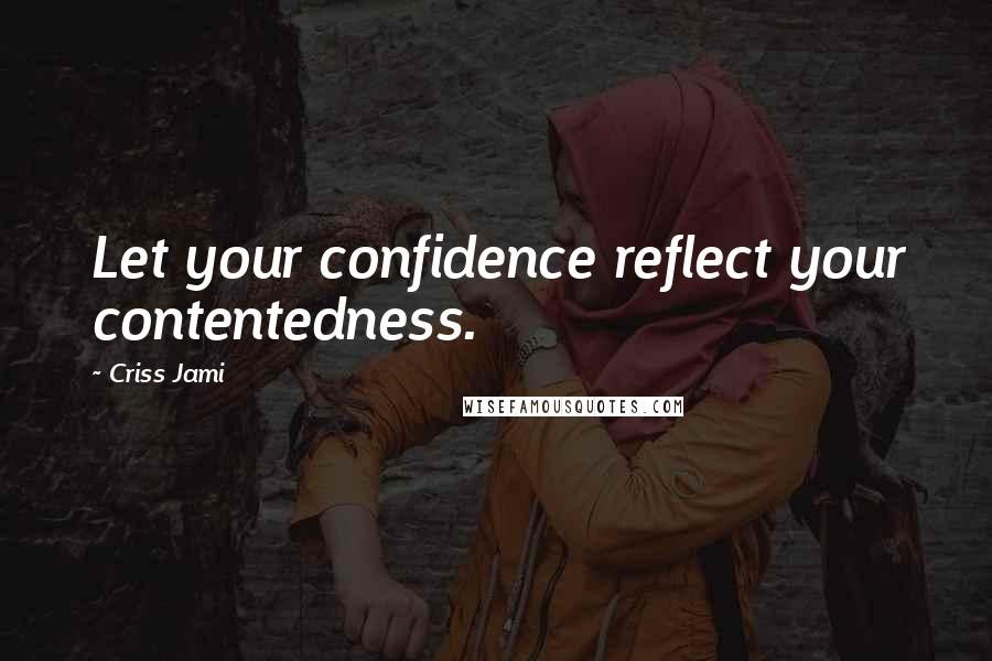 Criss Jami Quotes: Let your confidence reflect your contentedness.