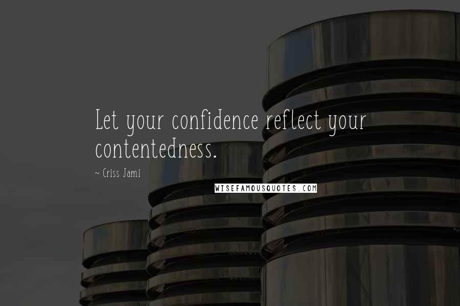 Criss Jami Quotes: Let your confidence reflect your contentedness.