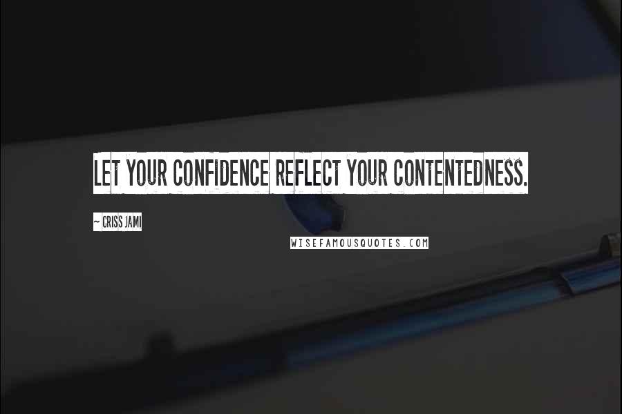 Criss Jami Quotes: Let your confidence reflect your contentedness.