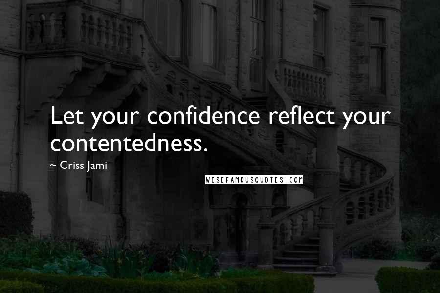 Criss Jami Quotes: Let your confidence reflect your contentedness.