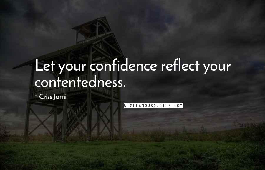 Criss Jami Quotes: Let your confidence reflect your contentedness.