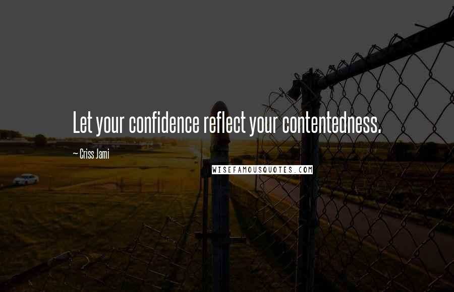 Criss Jami Quotes: Let your confidence reflect your contentedness.