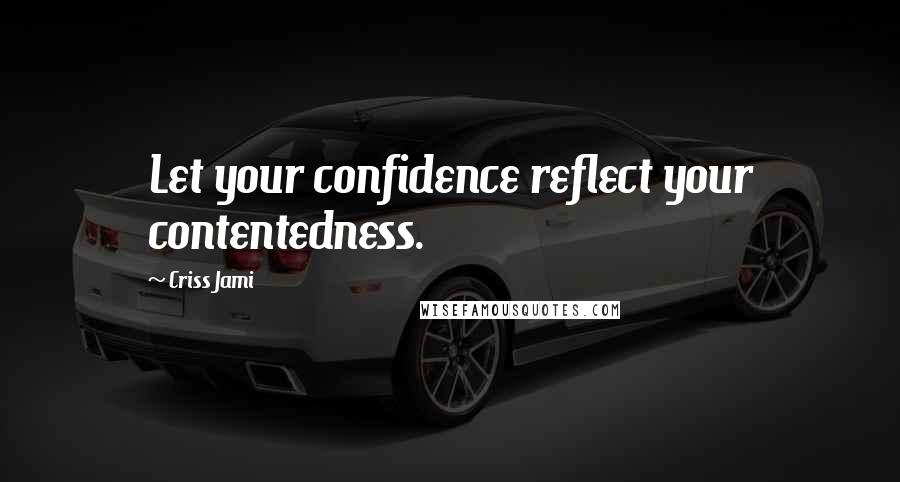 Criss Jami Quotes: Let your confidence reflect your contentedness.